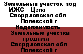  Земельный участок под ИЖС › Цена ­ 500 000 - Свердловская обл., Полевской г. Недвижимость » Земельные участки продажа   . Свердловская обл.,Полевской г.